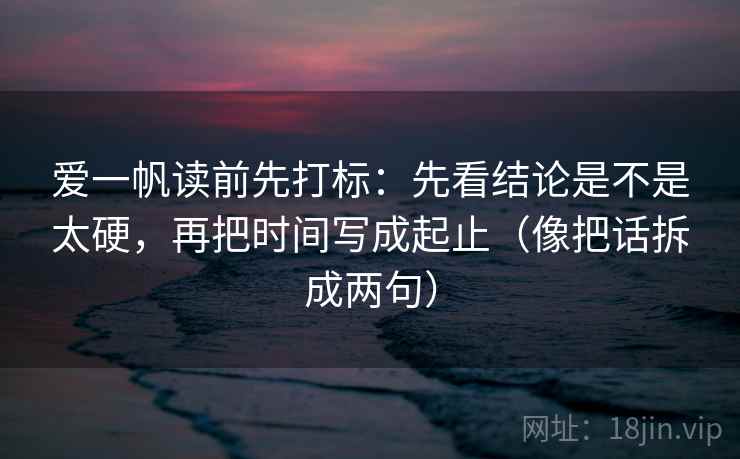 爱一帆读前先打标：先看结论是不是太硬，再把时间写成起止（像把话拆成两句）