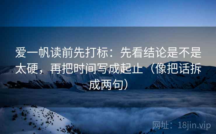爱一帆读前先打标:先看结论是不是太硬,再把时间写成起止(像把话拆成两句) 爱一帆读前先打标:先看结论是不是太硬,再把时间写成起止(像把话拆成两句)