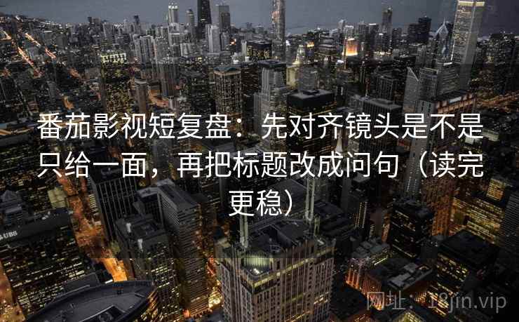 番茄影视短复盘：先对齐镜头是不是只给一面，再把标题改成问句（读完更稳）