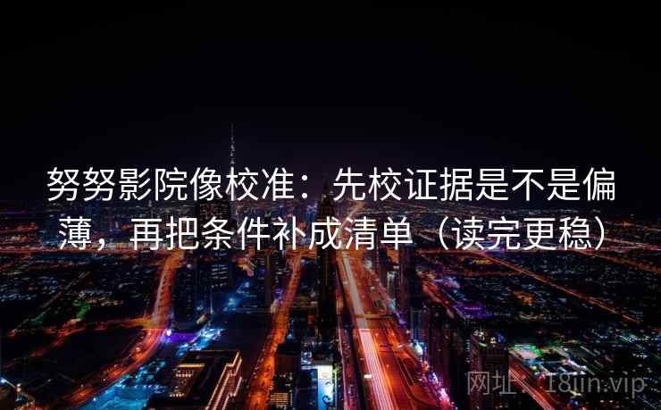 努努影院像校准：先校证据是不是偏薄，再把条件补成清单（读完更稳）
