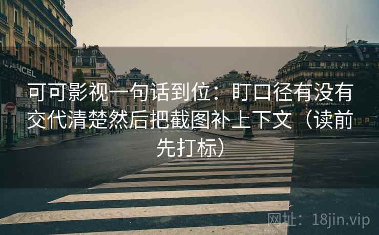 可可影视一句话到位：盯口径有没有交代清楚然后把截图补上下文（读前先打标）