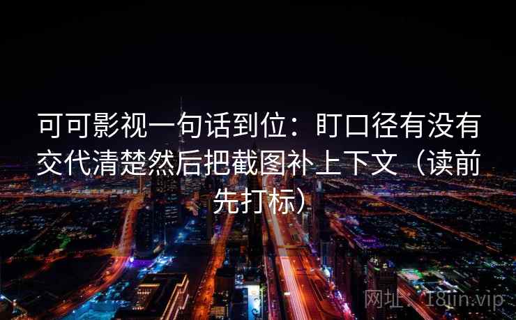 可可影视一句话到位:盯口径有没有交代清楚然后把截图补上下文(读前先打标) 可可影视一句话到位:盯口径有没有交代清楚然后把截图补上下文(读前先打标)