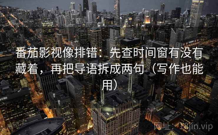 番茄影视像排错:先查时间窗有没有藏着,再把导语拆成两句(写作也能用) 番茄影视像排错:先查时间窗有没有藏着,再把导语拆成两句(写作也能用)