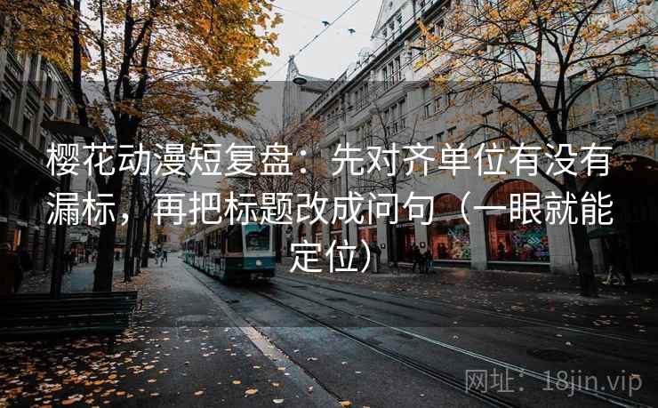 樱花动漫短复盘：先对齐单位有没有漏标，再把标题改成问句（一眼就能定位）