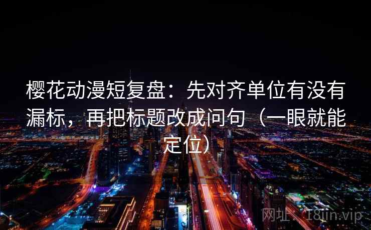樱花动漫短复盘：先对齐单位有没有漏标，再把标题改成问句（一眼就能定位）