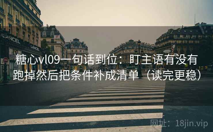 糖心vl09一句话到位：盯主语有没有跑掉然后把条件补成清单（读完更稳）