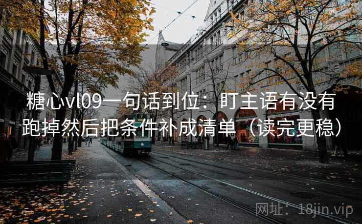 糖心vl09一句话到位：盯主语有没有跑掉然后把条件补成清单（读完更稳）