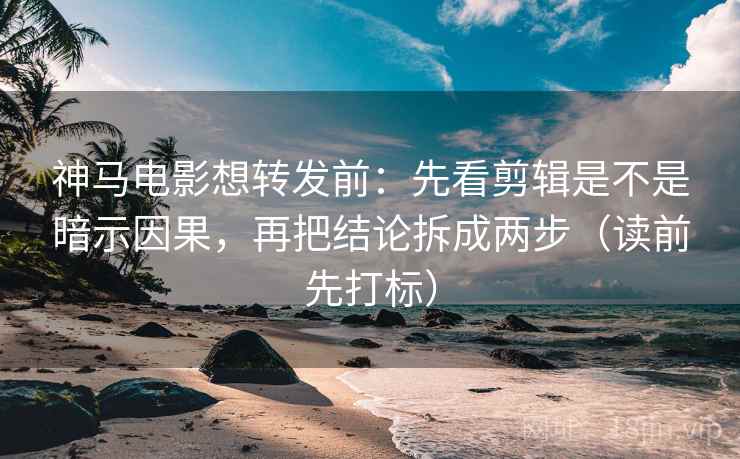 神马电影想转发前：先看剪辑是不是暗示因果，再把结论拆成两步（读前先打标）