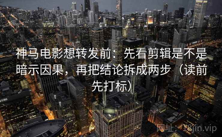 神马电影想转发前：先看剪辑是不是暗示因果，再把结论拆成两步（读前先打标）
