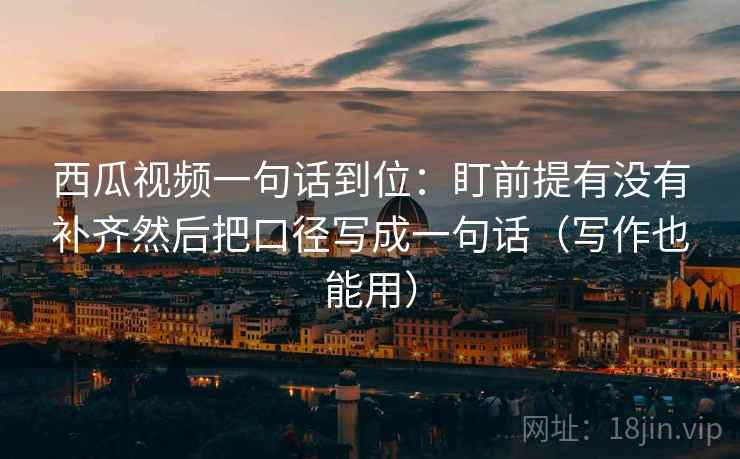 西瓜视频一句话到位：盯前提有没有补齐然后把口径写成一句话（写作也能用）