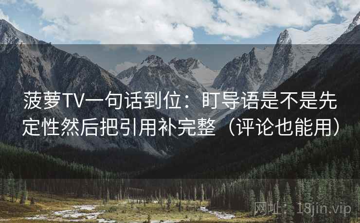 菠萝TV一句话到位：盯导语是不是先定性然后把引用补完整（评论也能用）