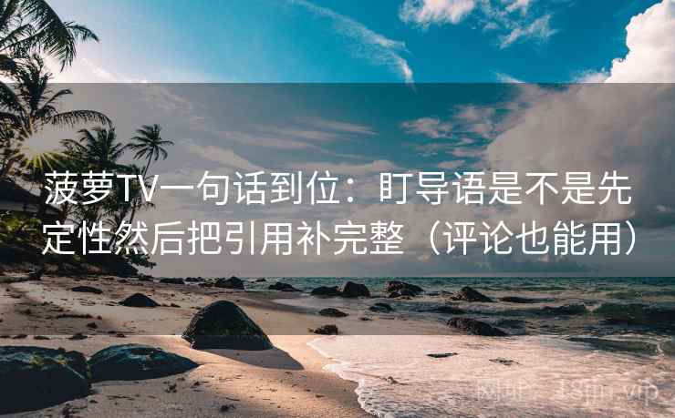 菠萝TV一句话到位：盯导语是不是先定性然后把引用补完整（评论也能用）