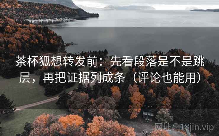 茶杯狐想转发前:先看段落是不是跳层,再把证据列成条(评论也能用) 茶杯狐想转发前:先看段落是不是跳层,再把证据列成条(评论也能用)