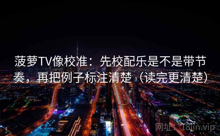 菠萝TV像校准：先校配乐是不是带节奏，再把例子标注清楚（读完更清楚）