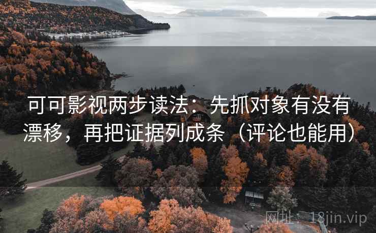 可可影视两步读法：先抓对象有没有漂移，再把证据列成条（评论也能用）