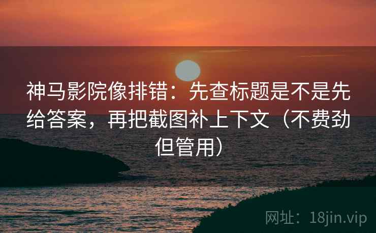 神马影院像排错:先查标题是不是先给答案,再把截图补上下文(不费劲但管用) 神马影院像排错:先查标题是不是先给答案,再把截图补上下文(不费劲但管用)