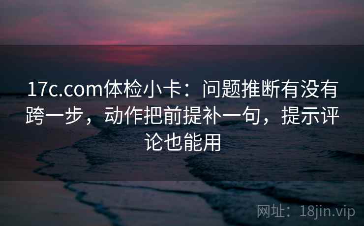 17c.com体检小卡:问题推断有没有跨一步,动作把前提补一句,提示评论也能用 17c.com体检小卡:问题推断有没有跨一步,动作把前提补一句,提示评论也能用