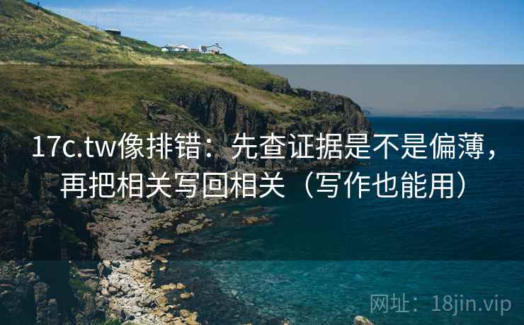 17c.tw像排错：先查证据是不是偏薄，再把相关写回相关（写作也能用）
