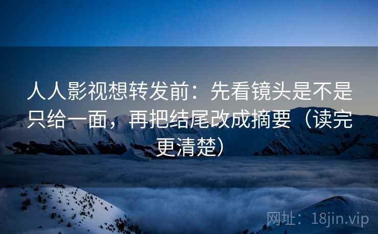 人人影视想转发前：先看镜头是不是只给一面，再把结尾改成摘要（读完更清楚）