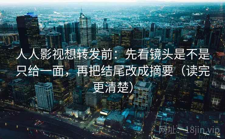 人人影视想转发前:先看镜头是不是只给一面,再把结尾改成摘要(读完更清楚) 人人影视想转发前:先看镜头是不是只给一面,再把结尾改成摘要(读完更清楚)