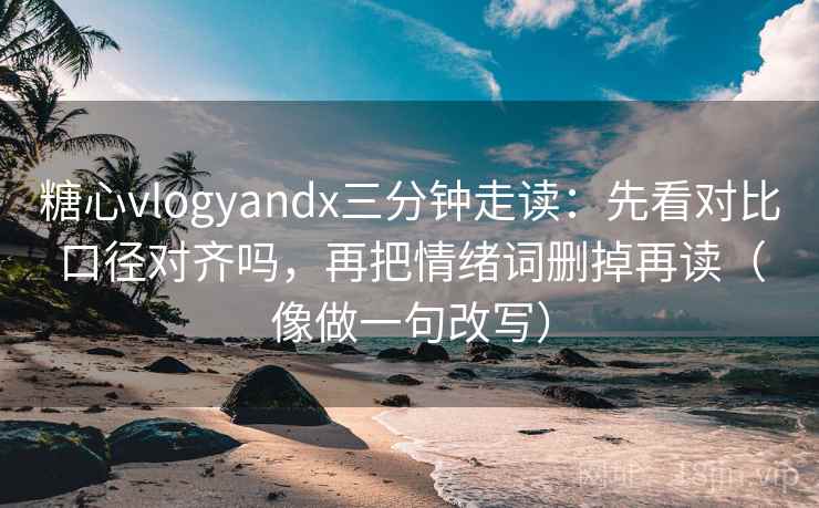 糖心vlogyandx三分钟走读：先看对比口径对齐吗，再把情绪词删掉再读（像做一句改写）