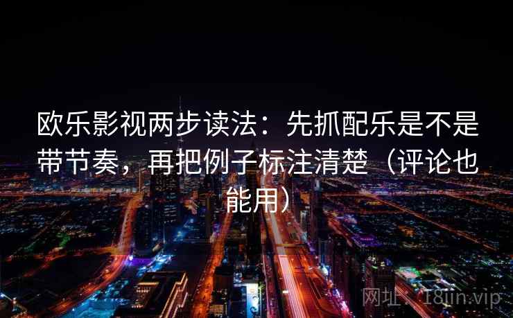 欧乐影视两步读法：先抓配乐是不是带节奏，再把例子标注清楚（评论也能用）