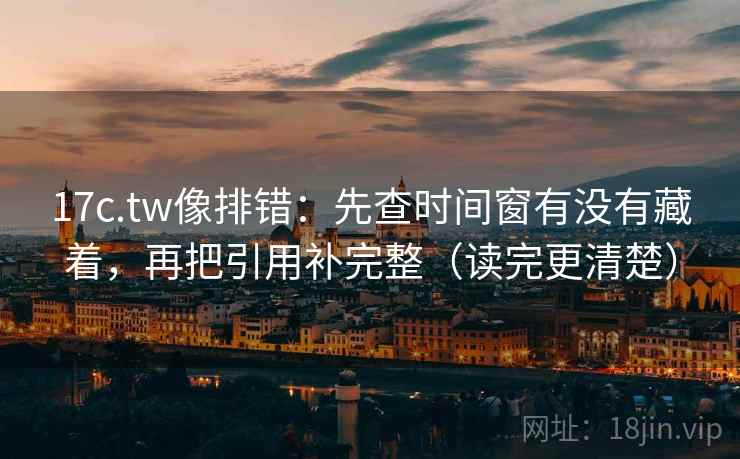 17c.tw像排错：先查时间窗有没有藏着，再把引用补完整（读完更清楚）