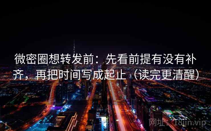 微密圈想转发前：先看前提有没有补齐，再把时间写成起止（读完更清醒）