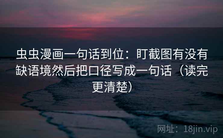 虫虫漫画一句话到位：盯截图有没有缺语境然后把口径写成一句话（读完更清楚）