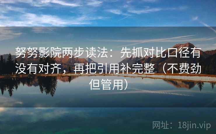 努努影院两步读法：先抓对比口径有没有对齐，再把引用补完整（不费劲但管用）