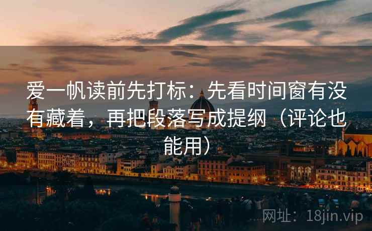 爱一帆读前先打标：先看时间窗有没有藏着，再把段落写成提纲（评论也能用）