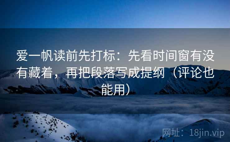 爱一帆读前先打标：先看时间窗有没有藏着，再把段落写成提纲（评论也能用）
