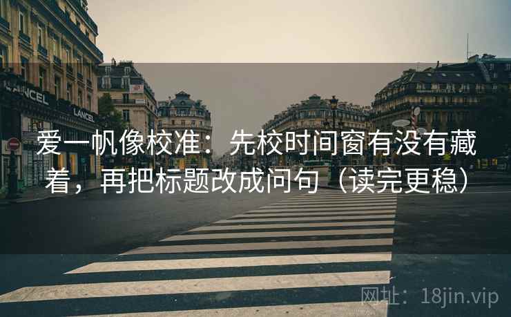 爱一帆像校准:先校时间窗有没有藏着,再把标题改成问句(读完更稳) 爱一帆像校准:先校时间窗有没有藏着,再把标题改成问句(读完更稳)