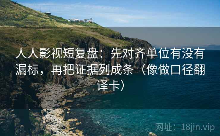 人人影视短复盘：先对齐单位有没有漏标，再把证据列成条（像做口径翻译卡）