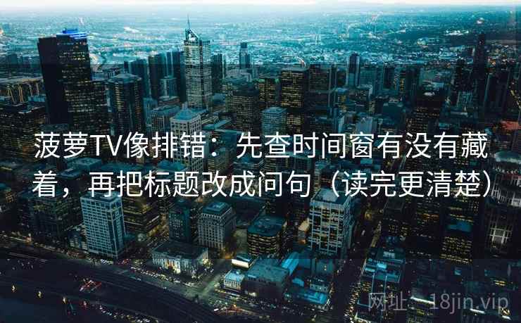 菠萝TV像排错：先查时间窗有没有藏着，再把标题改成问句（读完更清楚）