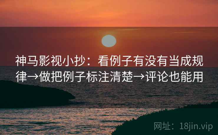 神马影视小抄：看例子有没有当成规律→做把例子标注清楚→评论也能用