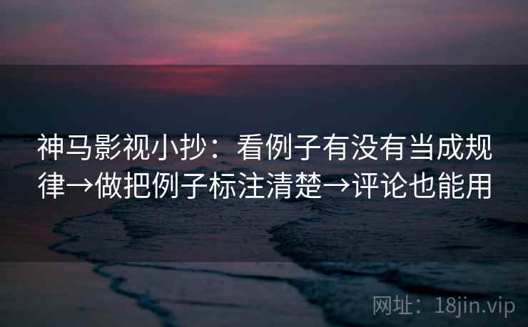 神马影视小抄：看例子有没有当成规律→做把例子标注清楚→评论也能用