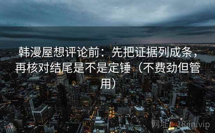 韩漫屋想评论前：先把证据列成条，再核对结尾是不是定锤（不费劲但管用）