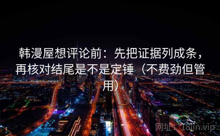 韩漫屋想评论前：先把证据列成条，再核对结尾是不是定锤（不费劲但管用）