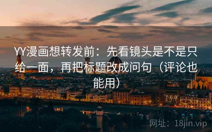 YY漫画想转发前：先看镜头是不是只给一面，再把标题改成问句（评论也能用）
