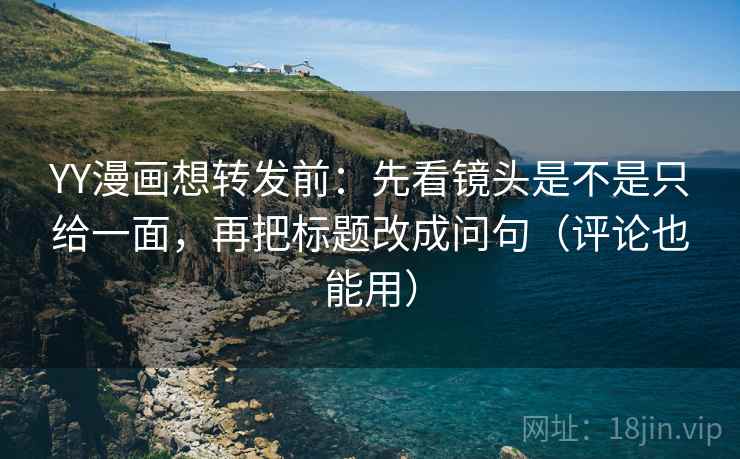 YY漫画想转发前：先看镜头是不是只给一面，再把标题改成问句（评论也能用）
