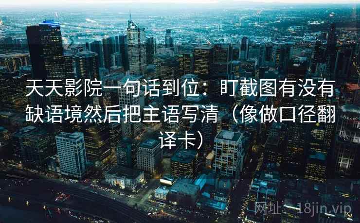 天天影院一句话到位：盯截图有没有缺语境然后把主语写清（像做口径翻译卡）