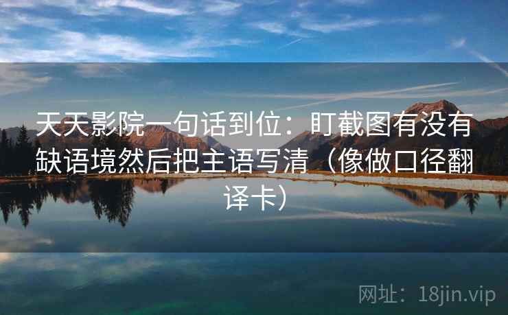 天天影院一句话到位：盯截图有没有缺语境然后把主语写清（像做口径翻译卡）