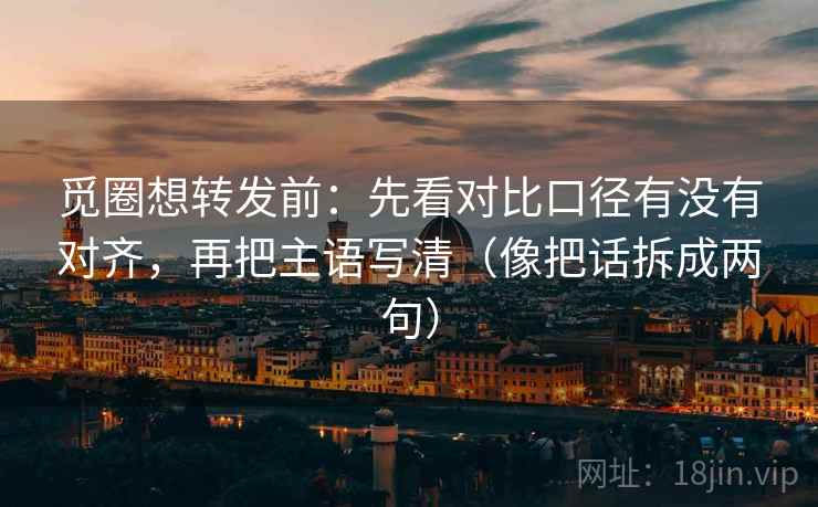 觅圈想转发前：先看对比口径有没有对齐，再把主语写清（像把话拆成两句）
