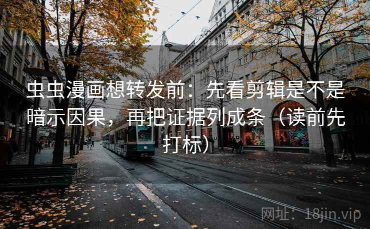 虫虫漫画想转发前：先看剪辑是不是暗示因果，再把证据列成条（读前先打标）