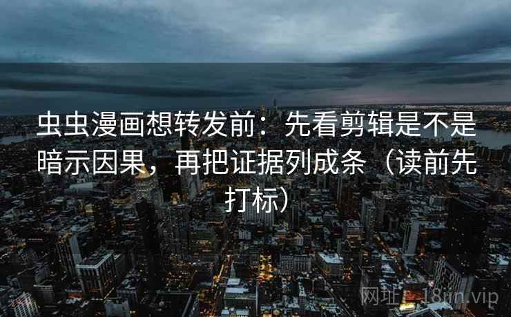虫虫漫画想转发前：先看剪辑是不是暗示因果，再把证据列成条（读前先打标）
