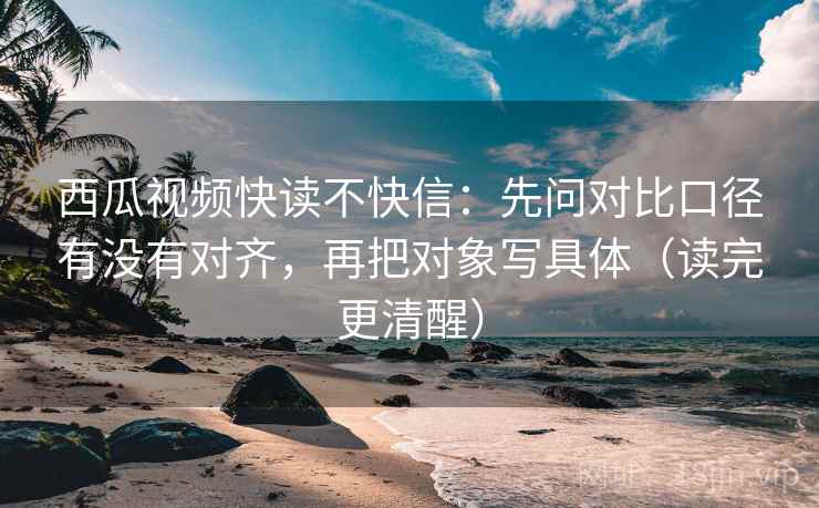 西瓜视频快读不快信:先问对比口径有没有对齐,再把对象写具体(读完更清醒) 西瓜视频快读不快信:先问对比口径有没有对齐,再把对象写具体(读完更清醒)