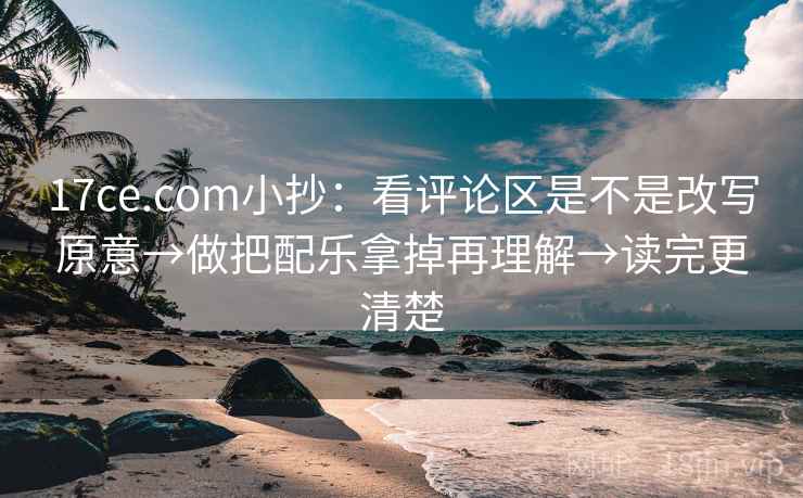 17ce.com小抄：看评论区是不是改写原意→做把配乐拿掉再理解→读完更清楚
