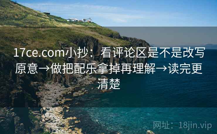 17ce.com小抄：看评论区是不是改写原意→做把配乐拿掉再理解→读完更清楚
