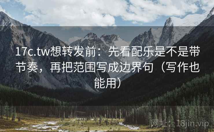17c.tw想转发前：先看配乐是不是带节奏，再把范围写成边界句（写作也能用）